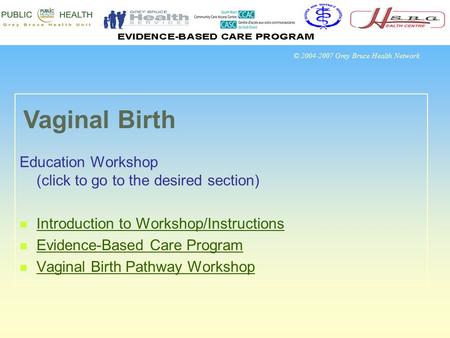 © 2004-2007 Grey Bruce Health Network Education Workshop (click to go to the desired section) Introduction to Workshop/Instructions Evidence-Based Care.