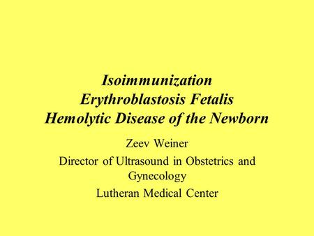 Isoimmunization Erythroblastosis Fetalis Hemolytic Disease of the Newborn Zeev Weiner Director of Ultrasound in Obstetrics and Gynecology Lutheran Medical.