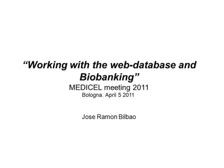 “Working with the web-database and Biobanking” MEDICEL meeting 2011 Bologna. April 5 2011 Jose Ramon Bilbao.