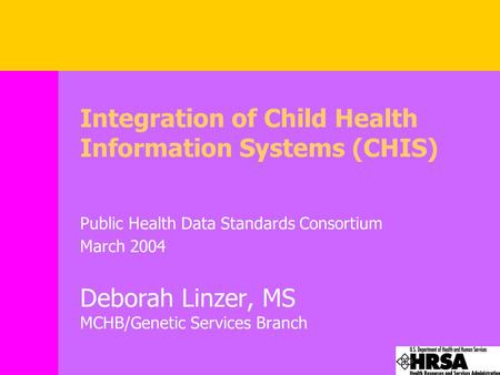 Integration of Child Health Information Systems (CHIS) Public Health Data Standards Consortium March 2004 Deborah Linzer, MS MCHB/Genetic Services Branch.