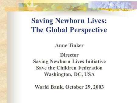 Saving Newborn Lives: The Global Perspective Anne Tinker Director Saving Newborn Lives Initiative Save the Children Federation Washington, DC, USA World.