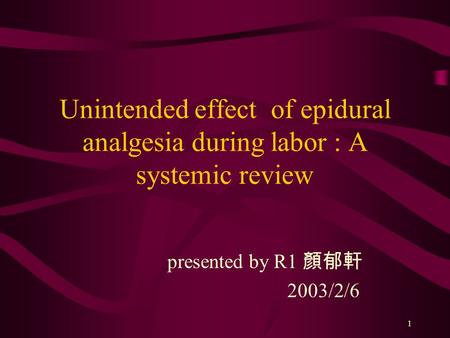1 Unintended effect of epidural analgesia during labor : A systemic review presented by R1 顏郁軒 2003/2/6.