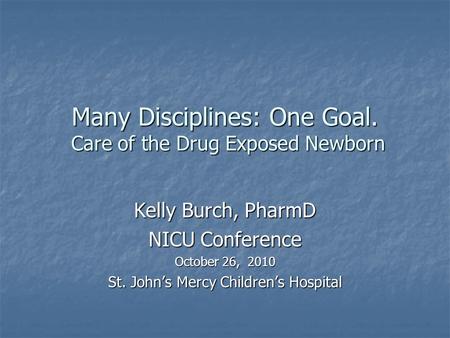 Many Disciplines: One Goal. Care of the Drug Exposed Newborn Kelly Burch, PharmD NICU Conference October 26, 2010 St. John’s Mercy Children’s Hospital.