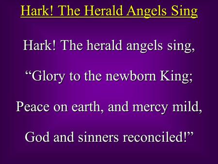 Hark! The Herald Angels Sing Hark! The herald angels sing, “Glory to the newborn King; Peace on earth, and mercy mild, God and sinners reconciled!” Hark!