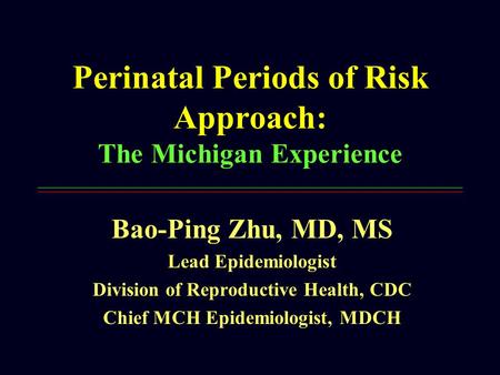 Perinatal Periods of Risk Approach: The Michigan Experience Bao-Ping Zhu, MD, MS Lead Epidemiologist Division of Reproductive Health, CDC Chief MCH Epidemiologist,