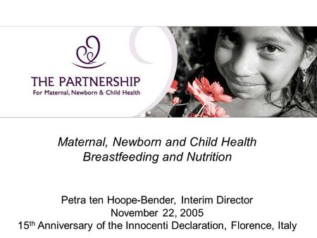 Maternal, Newborn and Child Health Breastfeeding and Nutrition Petra ten Hoope-Bender, Interim Director November 22, 2005 15 th Anniversary of the Innocenti.