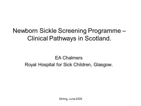 Stirling, June 2009 Newborn Sickle Screening Programme – Clinical Pathways in Scotland. EA Chalmers Royal Hospital for Sick Children, Glasgow.