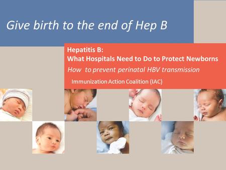 Give birth to the end of Hep B Hepatitis B What Hospitals Need to Do to Protect Newborns Give birth to the end of Hep B Hepatitis B: What Hospitals Need.