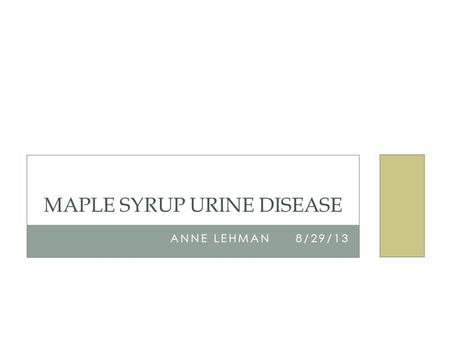 ANNE LEHMAN 8/29/13 MAPLE SYRUP URINE DISEASE. BACKGROUND Autosomal recessive metabolic disorder Mutation in genes encoding Branched-chain α- ketoacid.