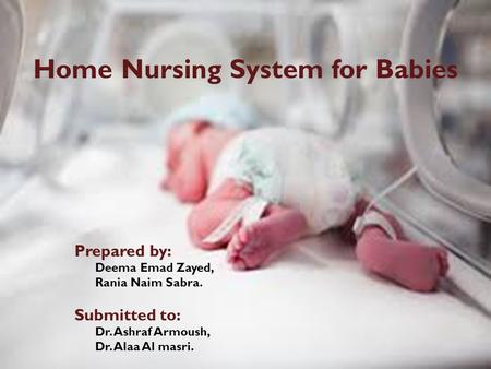 Home Nursing System for Babies Prepared by: Deema Emad Zayed, Rania Naim Sabra. Submitted to: Dr. Ashraf Armoush, Dr. Alaa Al masri.