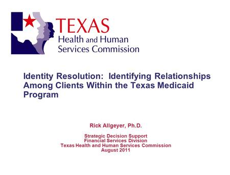 Identity Resolution: Identifying Relationships Among Clients Within the Texas Medicaid Program Rick Allgeyer, Ph.D. Strategic Decision Support Financial.