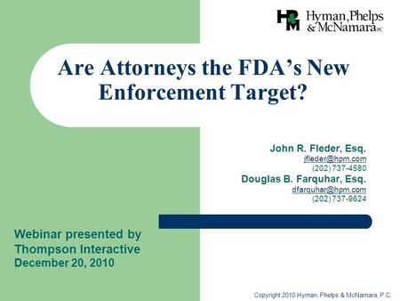 Copyright 2010 Hyman, Phelps & McNamara, P.C. Are Attorneys the FDA’s New Enforcement Target? John R. Fleder, Esq. (202) 737-4580 Douglas.