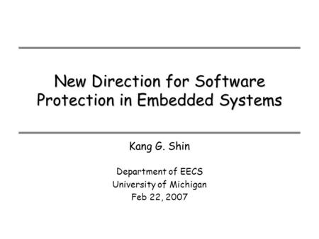 New Direction for Software Protection in Embedded Systems Department of EECS University of Michigan Feb 22, 2007 Kang G. Shin.