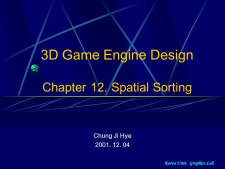 Korea Univ. Graphics Lab. 3D Game Engine Design Chapter 12. Spatial Sorting Chung Ji Hye 2001. 12. 04.