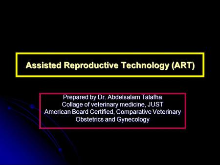 Assisted Reproductive Technology (ART) Prepared by Dr. Abdelsalam Talafha Collage of veterinary medicine, JUST American Board Certified, Comparative Veterinary.