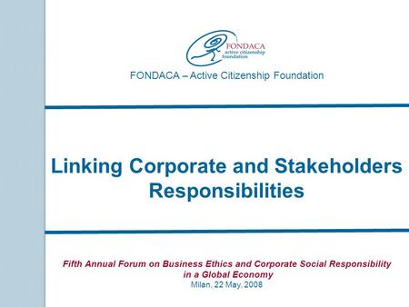 FONDACA – Active Citizenship Foundation Fifth Annual Forum on Business Ethics and Corporate Social Responsibility in a Global Economy Milan, 22 May, 2008.
