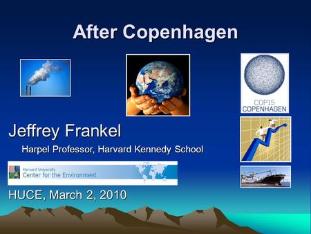 After Copenhagen Jeffrey Frankel Harpel Professor, Harvard Kennedy School Harpel Professor, Harvard Kennedy School HUCE, March 2, 2010.