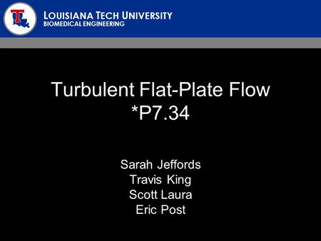 L OUISIANA T ECH U NIVERSITY BIOMEDICAL ENGINEERING Turbulent Flat-Plate Flow *P7.34 Sarah Jeffords Travis King Scott Laura Eric Post.