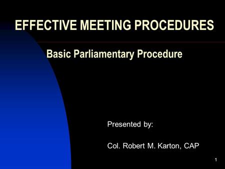 1 EFFECTIVE MEETING PROCEDURES Basic Parliamentary Procedure Presented by: Col. Robert M. Karton, CAP.
