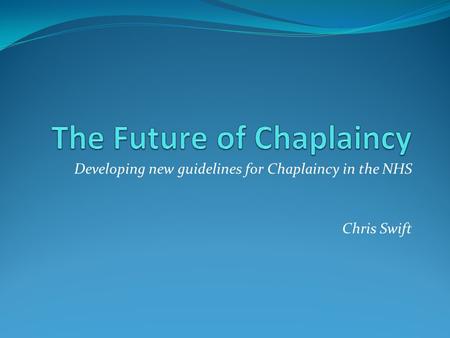 Developing new guidelines for Chaplaincy in the NHS Chris Swift.