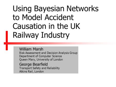 Using Bayesian Networks to Model Accident Causation in the UK Railway Industry William Marsh Risk Assessment and Decision Analysis Group Department of.