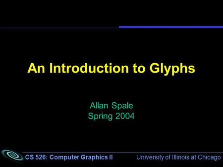CS 526: Computer Graphics II University of Illinois at Chicago An Introduction to Glyphs Allan Spale Spring 2004.