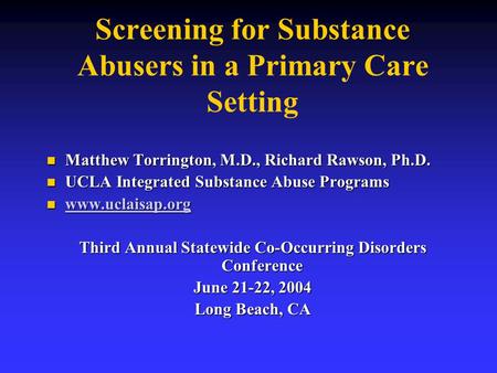 Screening for Substance Abusers in a Primary Care Setting Matthew Torrington, M.D., Richard Rawson, Ph.D. Matthew Torrington, M.D., Richard Rawson, Ph.D.
