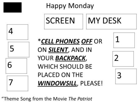 Happy Monday 4 5 6 7 3 2 1 SCREENMY DESK “Theme Song from the Movie The Patriot *CELL PHONES OFF OR ON SILENT, AND IN YOUR BACKPACK, WHICH SHOULD BE PLACED.