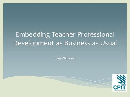 Embedding Teacher Professional Development as Business as Usual Lyn Williams.