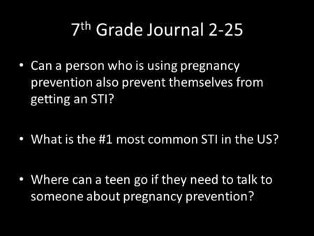 7 th Grade Journal 2-25 Can a person who is using pregnancy prevention also prevent themselves from getting an STI? What is the #1 most common STI in the.