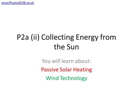P2a (ii) Collecting Energy from the Sun You will learn about: Passive Solar Heating Wind Technology www.PhysicsGCSE.co.uk.