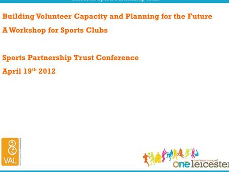Building Volunteer Capacity and Planning for the Future A Workshop for Sports Clubs Sports Partnership Trust Conference April 19 th 2012.