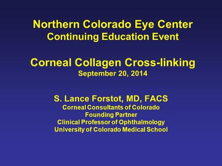 Northern Colorado Eye Center Continuing Education Event Corneal Collagen Cross-linking September 20, 2014 S. Lance Forstot, MD, FACS Corneal Consultants.