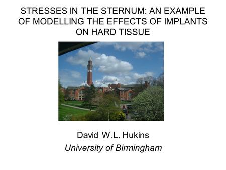 STRESSES IN THE STERNUM: AN EXAMPLE OF MODELLING THE EFFECTS OF IMPLANTS ON HARD TISSUE David W.L. Hukins University of Birmingham.