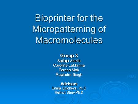 Bioprinter for the Micropatterning of Macromolecules Group 3 Sailaja Akella Caroline LaManna Teresa Mak Rupinder Singh Advisors Emilia Entcheva, Ph.D Helmut.
