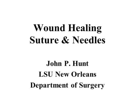 Wound Healing Suture & Needles John P. Hunt LSU New Orleans Department of Surgery.