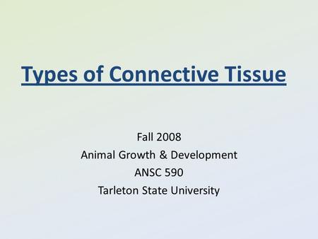 Types of Connective Tissue Fall 2008 Animal Growth & Development ANSC 590 Tarleton State University.