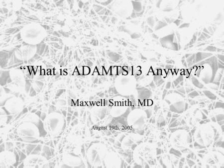 “What is ADAMTS13 Anyway?” Maxwell Smith, MD August 19th, 2005.