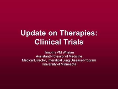 Update on Therapies: Clinical Trials Timothy PM Whelan Assistant Professor of Medicine Medical Director, Interstitial Lung Disease Program University of.