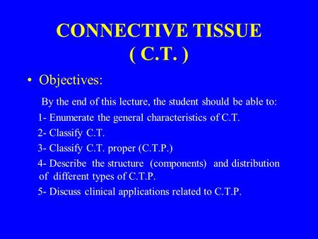 CONNECTIVE TISSUE ( C.T. ) Objectives: By the end of this lecture, the student should be able to: 1- Enumerate the general characteristics of C.T. 2- Classify.