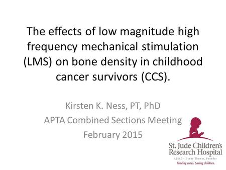 The effects of low magnitude high frequency mechanical stimulation (LMS) on bone density in childhood cancer survivors (CCS). Kirsten K. Ness, PT, PhD.