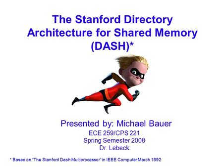 The Stanford Directory Architecture for Shared Memory (DASH)* Presented by: Michael Bauer ECE 259/CPS 221 Spring Semester 2008 Dr. Lebeck * Based on “The.