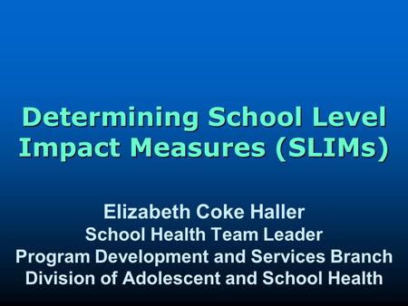 Determining School Level Impact Measures (SLIMs) Elizabeth Coke Haller School Health Team Leader Program Development and Services Branch Division of Adolescent.