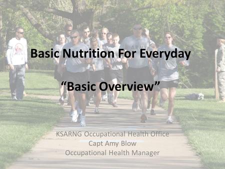 Basic Nutrition For Everyday “Basic Overview” KSARNG Occupational Health Office Capt Amy Blow Occupational Health Manager.