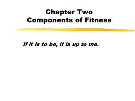 Chapter Two Components of Fitness If it is to be, it is up to me.