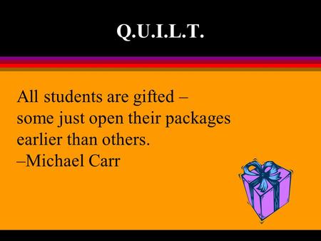Q.U.I.L.T. All students are gifted – some just open their packages earlier than others. –Michael Carr.