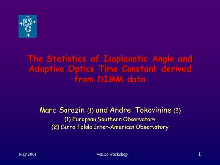 May 2001Venice Workshop1 The Statistics of Isoplanatic Angle and Adaptive Optics Time Constant derived from DIMM data Marc Sarazin (1) and Andrei Tokovinine.