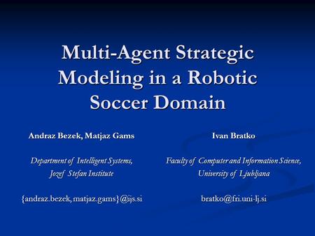 Multi-Agent Strategic Modeling in a Robotic Soccer Domain Andraz Bezek, Matjaz Gams Department of Intelligent Systems, Jozef Stefan Institute {andraz.bezek,