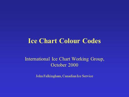 Ice Chart Colour Codes International Ice Chart Working Group, October 2000 John Falkingham, Canadian Ice Service.