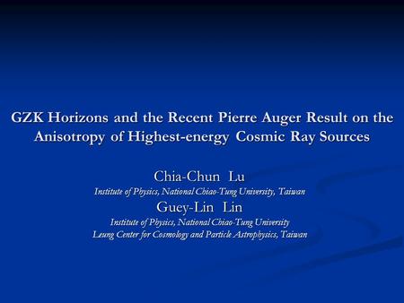 GZK Horizons and the Recent Pierre Auger Result on the Anisotropy of Highest-energy Cosmic Ray Sources Chia-Chun Lu Institute of Physics, National Chiao-Tung.